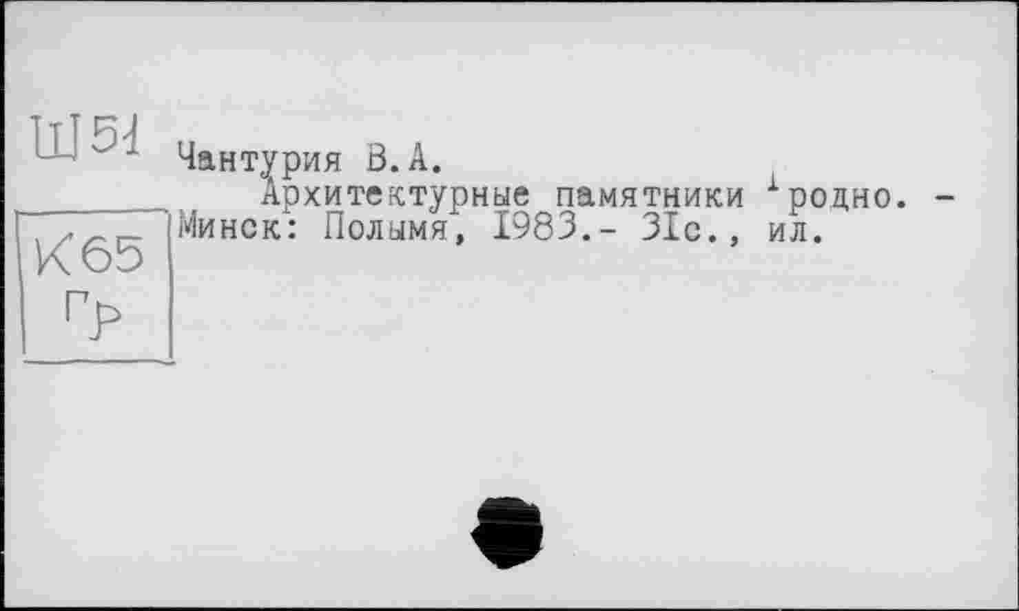 ﻿UJ5d	Чантурия В.А. Архитектурные памятники ірол.но
К 65 ГР	Минск: Полымя, 1983.- 31с., ил.